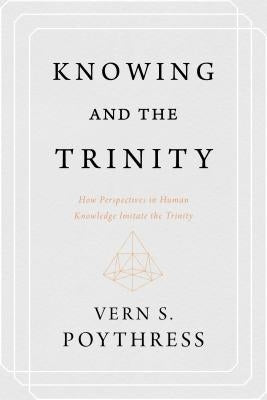 Knowing and the Trinity: How Perspectives in Human Knowledge Imitate the Trinity by Poythress, Vern S.