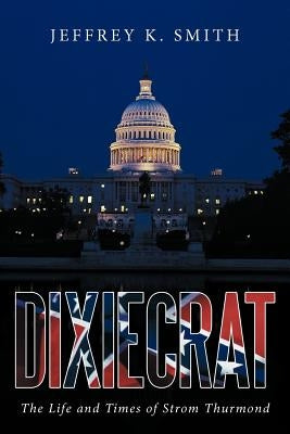 Dixiecrat: The Life and Times of Strom Thurmond by Smith, Jeffrey K.