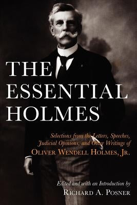 The Essential Holmes: Selections from the Letters, Speeches, Judicial Opinions, and Other Writings of Oliver Wendell Holmes, Jr. by Holmes, Oliver Wendell