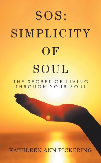 Sos: Simplicity of Soul: The Secret of Living Through Your Soul by Pickering, Kathleen Ann