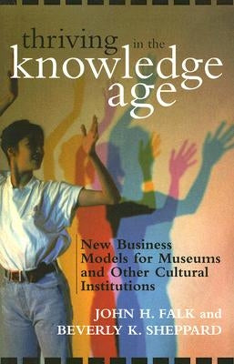 Thriving in the Knowledge Age: New Business Models for Museums and Other Cultural Institutions by Falk, John H.