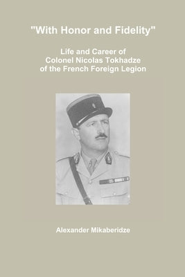 With Honor and Fidelity: Life and Career of Colonel Nicolas Tokhadze of the French Foreign Legion by Mikaberidze, Alexander
