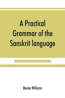 A practical grammar of the Sanskrit language: arranged with reference to the classical languages of Europe, for the use of English students by Williams, Monier