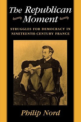 Republican Moment: Struggles for Democracy in Nineteenth-Century France by Nord, Philip G.