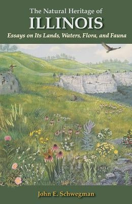 The Natural Heritage of Illinois: Essays on Its Lands, Waters, Flora, and Fauna by Schwegman, John E.