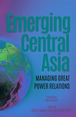 Emerging Central Asia: Managing Great Power Relations by Khan, Kashif Hasan