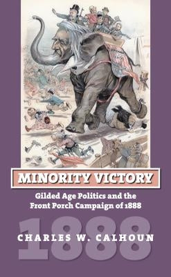 Minority Victory: Gilded Age Politics and the Front Porch Campaign of 1888 by Calhoun, Charles W.