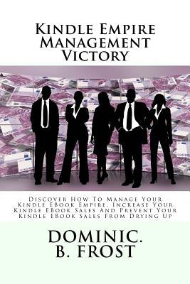 Kindle Empire Management Victory: Discover How To Manage Your Kindle EBook Empire, Increase Your Kindle EBook Sales And Prevent Your Kindle EBook Sale by Frost, Dominic B.