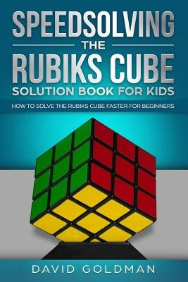 Speedsolving the Rubiks Cube Solution Book For Kids: How to Solve the Rubiks Cube Faster for Beginners by Goldman, David