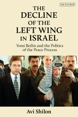 The Decline of the Left Wing in Israel: Yossi Beilin and the Politics of the Peace Process by Shilon, Avi