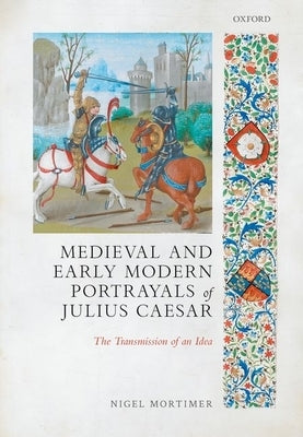 Medieval and Early Modern Portrayals of Julius Caesar: The Transmission of an Idea by Mortimer, Nigel