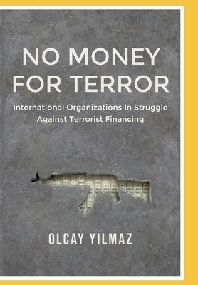 No Money for Terror: International Organizations in the Struggle against the Financing of Terrorism; The Case of FATF by Yilmaz, Olcay