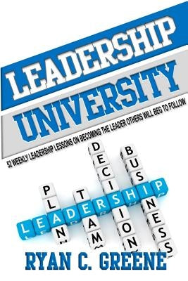 Leadership University: 52 Weekly Leadership Lessons On Becoming The Leader Others Will Beg To Follow by Greene, Ryan C.