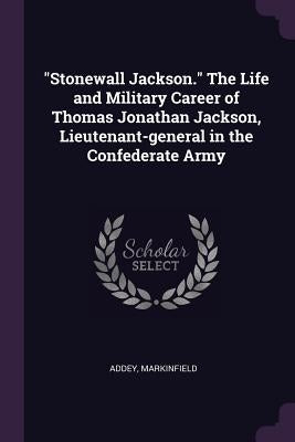 Stonewall Jackson. The Life and Military Career of Thomas Jonathan Jackson, Lieutenant-general in the Confederate Army by Addey, Markinfield
