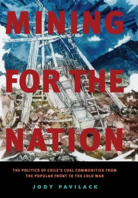 Mining for the Nation: The Politics of Chile's Coal Communities from the Popular Front to the Cold War by Pavilack, Jody