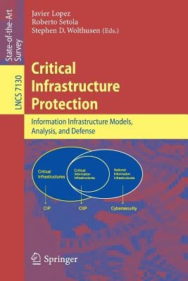 Critical Infrastructure Protection: Advances in Critical Infrastructure Protection: Information Infrastructure Models, Analysis, and Defense by Lopez, Javier