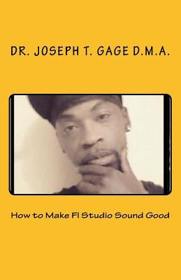 How to Make Fl Studio Sound Good by Gage D. M. a., Joseph T.