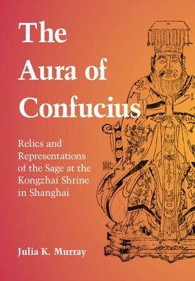 The Aura of Confucius: Relics and Representations of the Sage at the Kongzhai Shrine in Shanghai by Murray, Julia K.