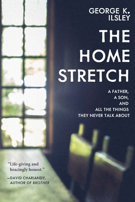 The Home Stretch: A Father, a Son, and All the Things They Never Talk about by Ilsley, George K.
