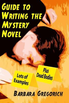 Guide to Writing the Mystery Novel: Lots of Examples, Plus Dead Bodies by Gregorich, Barbara