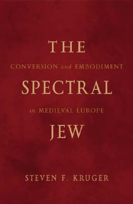 The Spectral Jew: Conversion and Embodiment in Medieval Europe Volume 40 by Kruger, Steven F.