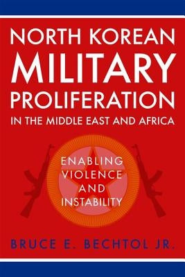 North Korean Military Proliferation in the Middle East and Africa: Enabling Violence and Instability by Bechtol, Bruce E.