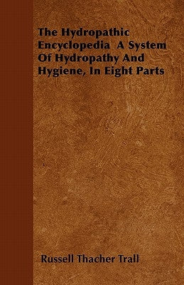 The Hydropathic Encyclopedia a System of Hydropathy and Hygiene, in Eight Parts by Trall, Russell Thacher