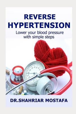 Reverse Hypertension: Lower Your High Blood Pressure with Simple Steps by Mostafa, Shahriar