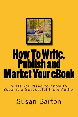 How To Write, Publish and Market Your eBook: What You Need to Know to Become a Successful Indie Author by Barton, Susan E.