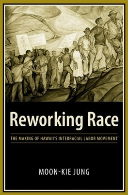 Reworking Race: The Making of Hawaii's Interracial Labor Movement by Jung, Moon-Kie