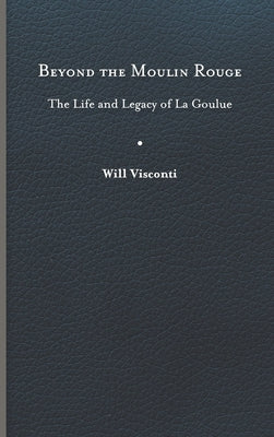 Beyond the Moulin Rouge: The Life and Legacy of La Goulue by Visconti, Will
