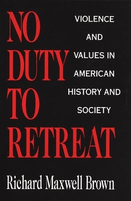 No Duty to Retreat: Violence and Values in American History and Society by Brown, Richard Maxwell