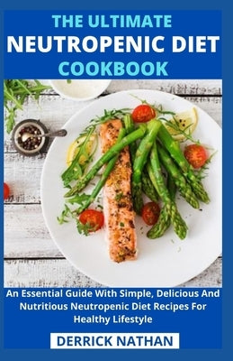 The Ultimate Neutropenic Diet Cookbook: An Essential Guide With Simple, Delicious And Nutritious Neutropenic Diet Recipes For Healthy Lifestyle by Derrick Nathan