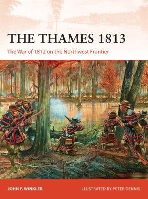 The Thames 1813: The War of 1812 on the Northwest Frontier by Winkler, John F.