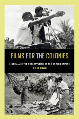 Films for the Colonies: Cinema and the Preservation of the British Empire by Rice, Tom