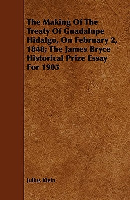 The Making of the Treaty of Guadalupe Hidalgo, on February 2, 1848; The James Bryce Historical Prize Essay for 1905 by Klein, Julius