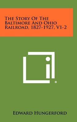 The Story Of The Baltimore And Ohio Railroad, 1827-1927, V1-2 by Hungerford, Edward