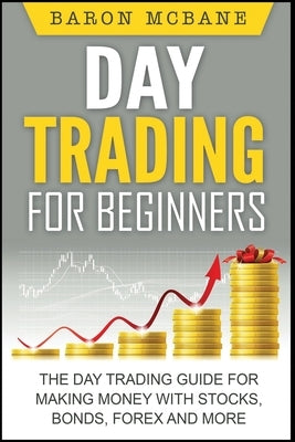 Day Trading: for Beginners: The Day Trading Guide for Making Money with Stocks, Options, Forex and More by McBane, Baron