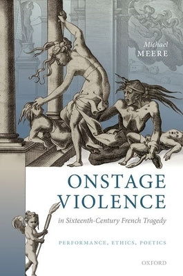 Onstage Violence in Sixteenth-Century French Tragedy: Performance, Ethics, Poetics by Meere, Michael
