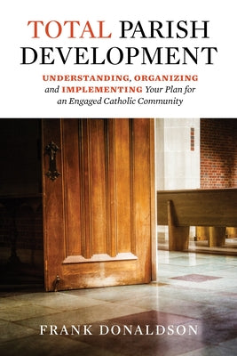 Total Parish Development: Understanding, Organizing and Implementing Your Plan for an Engaged Catholic Community by Donaldson, Frank