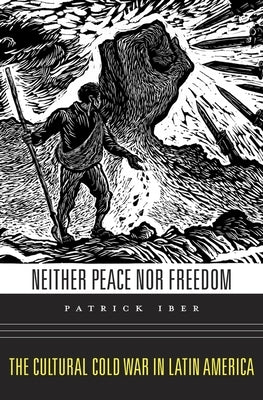 Neither Peace Nor Freedom: The Cultural Cold War in Latin America by Iber, Patrick