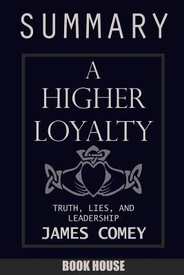 SUMMARY Of A Higher Loyalty: Truth, Lies, and Leadership by James Comey by House, Book