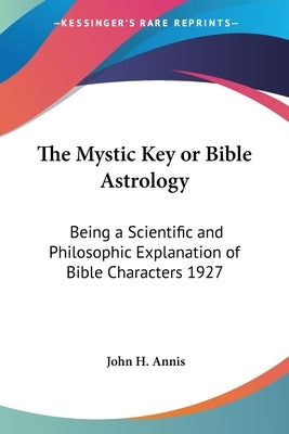 The Mystic Key or Bible Astrology: Being a Scientific and Philosophic Explanation of Bible Characters 1927 by Annis, John H.