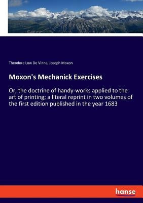 Moxon's Mechanick Exercises: Or, the doctrine of handy-works applied to the art of printing; a literal reprint in two volumes of the first edition by De Vinne, Theodore Low