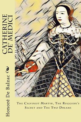 Catherine De' Medici: The Calvinist Martyr, The Ruggieri's Secret and The Two Dreams by Wormeley, Katherine Prescott