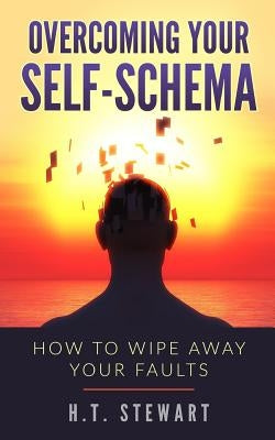 Overcoming Your Self-Schema: How To Wipe Away Your Faults by Stewart, H. T.
