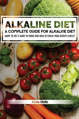 Alkaline Diet: A Complete Guide For Alkaline Diet, Health Benefits of the Alkaline Diet: What To Eat & What To Avoid and How to Check by Malla, Anas