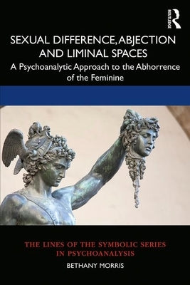 Sexual Difference, Abjection and Liminal Spaces: A Psychoanalytic Approach to the Abhorrence of the Feminine by Morris, Bethany