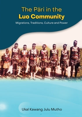 The Päri in the Luo community: Migrations, Traditions, Culture and Power by Mutho, Ukal Kawang Julu