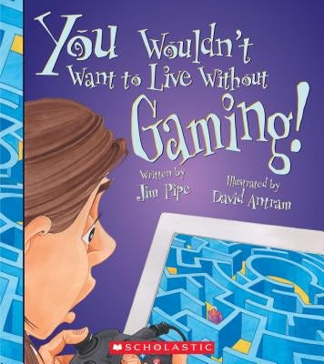 You Wouldn't Want to Live Without Gaming! (You Wouldn't Want to Live Without...) by Pipe, Jim